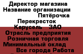 Директор магазина › Название организации ­ X5 Retail Group «Пятёрочка», «Перекресток», «Карусель», ЗАО › Отрасль предприятия ­ Розничная торговля › Минимальный оклад ­ 25 000 - Все города Работа » Вакансии   . Адыгея респ.,Адыгейск г.